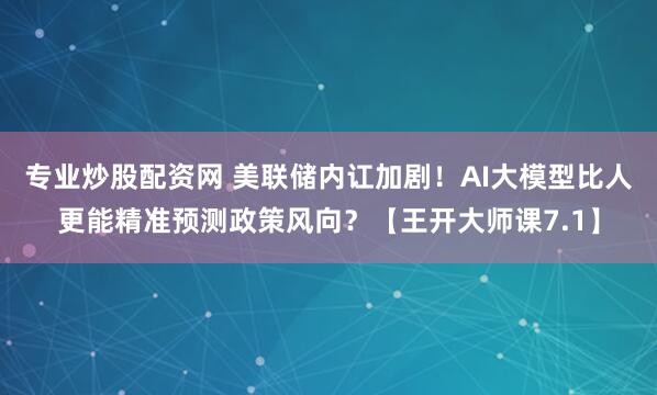 专业炒股配资网 美联储内讧加剧！AI大模型比人更能精准预测政策风向？【王开大师课7.1】