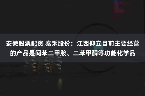 安徽股票配资 泰禾股份：江西仰立目前主要经营的产品是间苯二甲胺、二苯甲酮等功能化学品