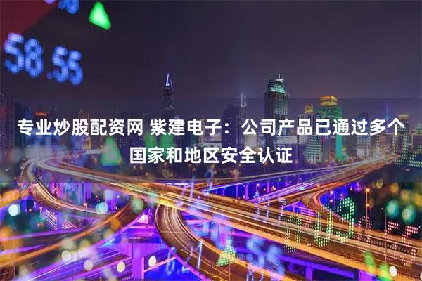 专业炒股配资网 紫建电子：公司产品已通过多个国家和地区安全认证