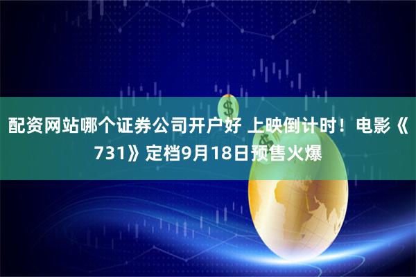 配资网站哪个证券公司开户好 上映倒计时！电影《731》定档9月18日预售火爆