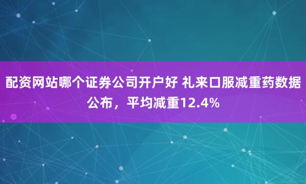 配资网站哪个证券公司开户好 礼来口服减重药数据公布，平均减重12.4%