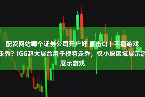配资网站哪个证券公司开户好 直击CJ｜不播游戏只走秀？IGG超大展台用于模特走秀，仅小块区域展示游戏