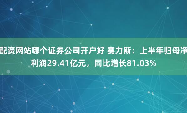 配资网站哪个证券公司开户好 赛力斯：上半年归母净利润29.41亿元，同比增长81.03%