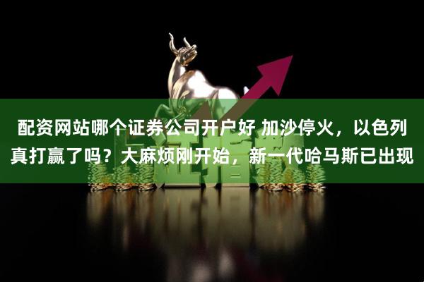配资网站哪个证券公司开户好 加沙停火，以色列真打赢了吗？大麻烦刚开始，新一代哈马斯已出现