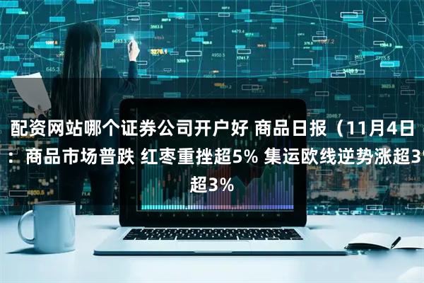配资网站哪个证券公司开户好 商品日报（11月4日）：商品市场普跌 红枣重挫超5% 集运欧线逆势涨超3%