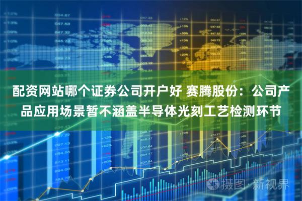 配资网站哪个证券公司开户好 赛腾股份：公司产品应用场景暂不涵盖半导体光刻工艺检测环节