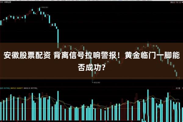 安徽股票配资 背离信号拉响警报!黄金临门一脚能否成功?