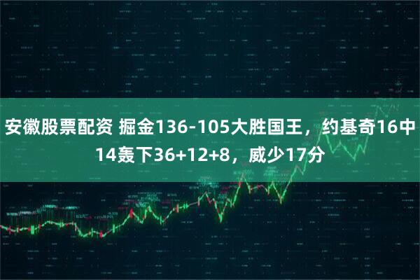 安徽股票配资 掘金136-105大胜国王，约基奇16中14轰下36+12+8，威少17分