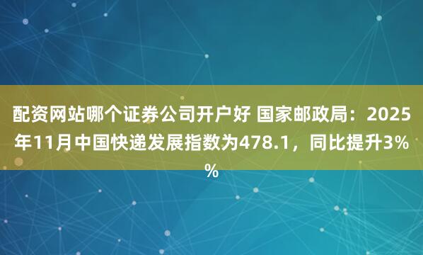 配资网站哪个证券公司开户好 国家邮政局：2025年11月中国快递发展指数为478.1，同比提升3%
