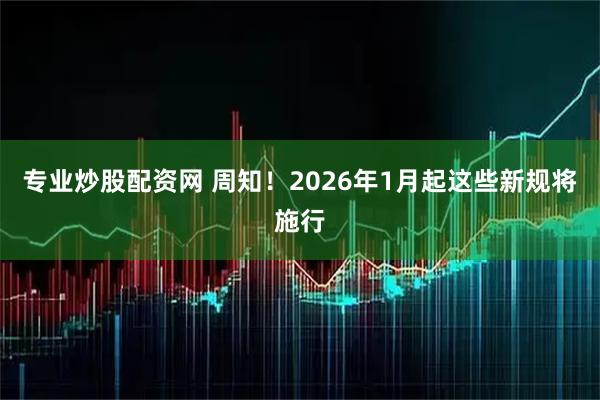 专业炒股配资网 周知！2026年1月起这些新规将施行