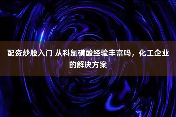 配资炒股入门 从科氯磺酸经验丰富吗，化工企业的解决方案