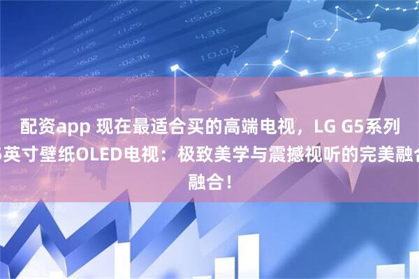 配资app 现在最适合买的高端电视，LG G5系列55英寸壁纸OLED电视：极致美学与震撼视听的完美融合！