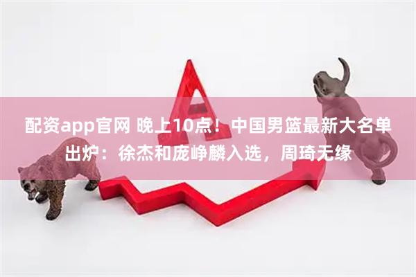 配资app官网 晚上10点！中国男篮最新大名单出炉：徐杰和庞峥麟入选，周琦无缘