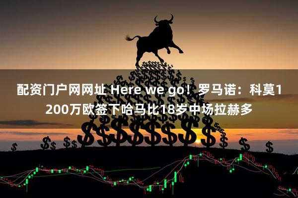 配资门户网网址 Here we go！罗马诺：科莫1200万欧签下哈马比18岁中场拉赫多