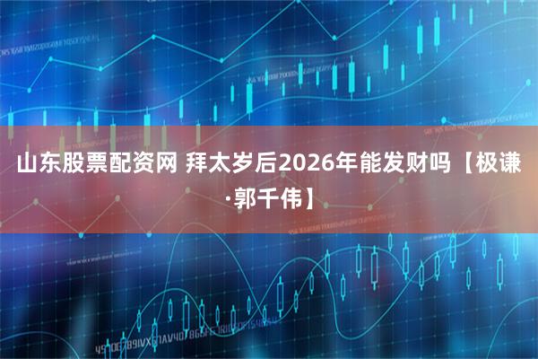 山东股票配资网 拜太岁后2026年能发财吗【极谦·郭千伟】