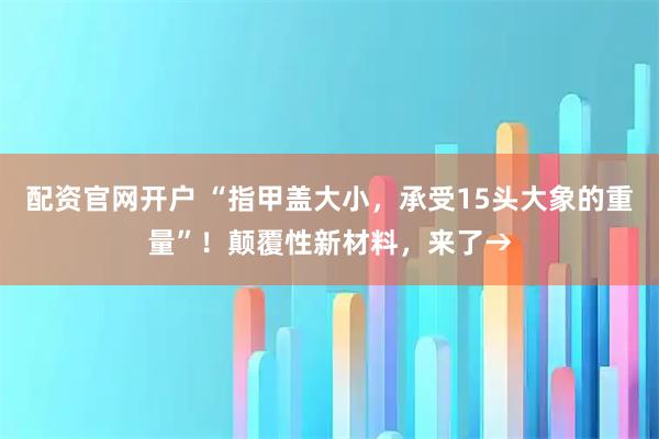 配资官网开户 “指甲盖大小，承受15头大象的重量”！颠覆性新材料，来了→
