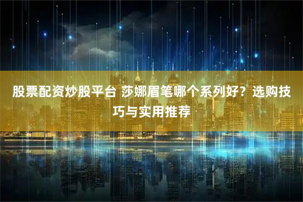 股票配资炒股平台 莎娜眉笔哪个系列好？选购技巧与实用推荐