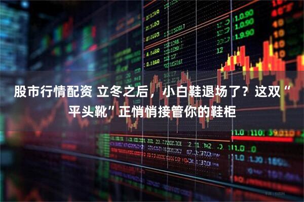 股市行情配资 立冬之后，小白鞋退场了？这双“平头靴”正悄悄接管你的鞋柜