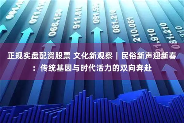正规实盘配资股票 文化新观察｜民俗新声迎新春：传统基因与时代活力的双向奔赴
