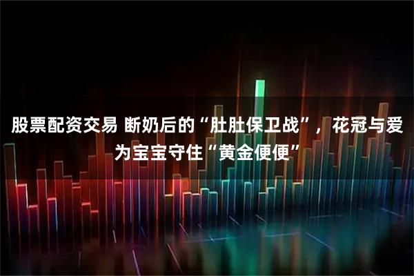 股票配资交易 断奶后的“肚肚保卫战”，花冠与爱为宝宝守住“黄金便便”