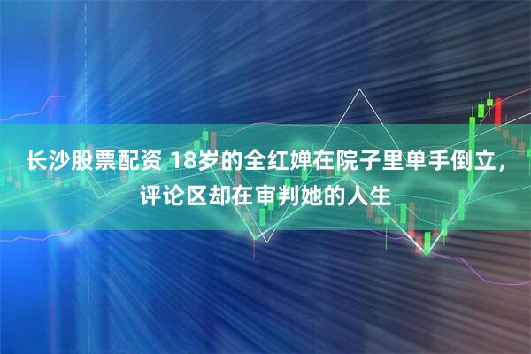 长沙股票配资 18岁的全红婵在院子里单手倒立，评论区却在审判她的人生