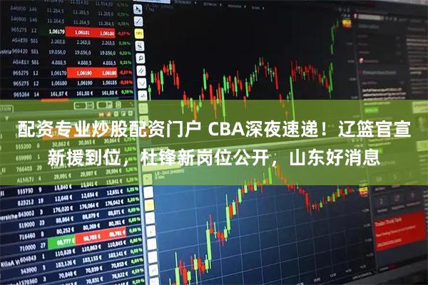 配资专业炒股配资门户 CBA深夜速递！辽篮官宣新援到位，杜锋新岗位公开，山东好消息