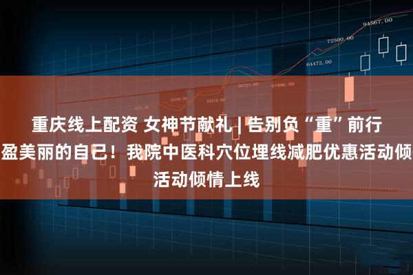 重庆线上配资 女神节献礼 | 告别负“重”前行，做轻盈美丽的自己！我院中医科穴位埋线减肥优惠活动倾情上线