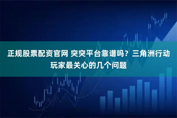 正规股票配资官网 突突平台靠谱吗？三角洲行动玩家最关心的几个问题