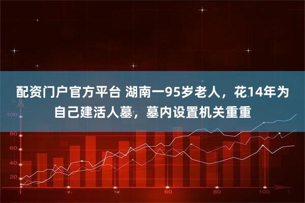 配资门户官方平台 湖南一95岁老人，花14年为自己建活人墓，墓内设置机关重重