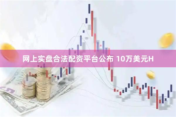 网上实盘合法配资平台公布 10万美元H