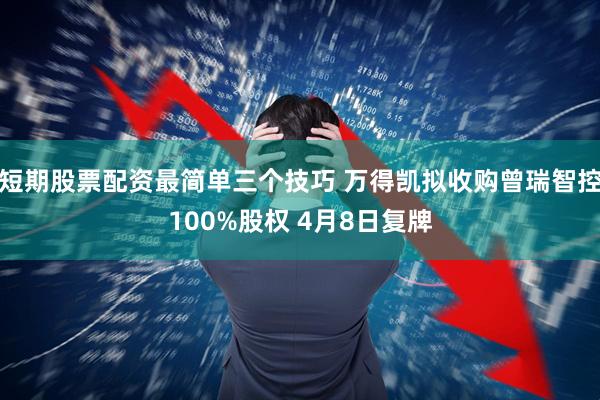 短期股票配资最简单三个技巧 万得凯拟收购曾瑞智控100%股权 4月8日复牌