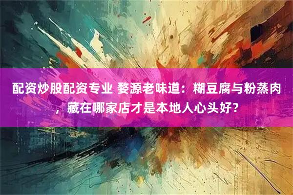 配资炒股配资专业 婺源老味道：糊豆腐与粉蒸肉，藏在哪家店才是本地人心头好？