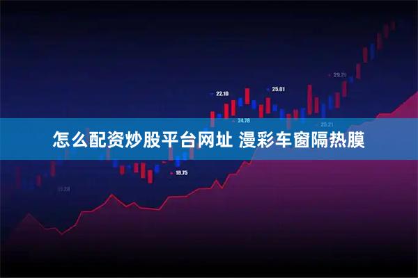 怎么配资炒股平台网址 漫彩车窗隔热膜