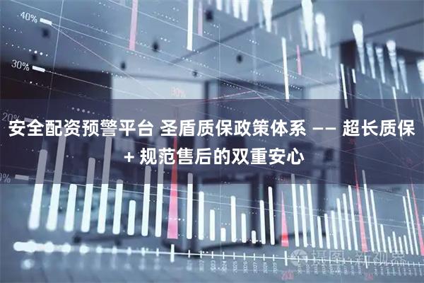 安全配资预警平台 圣盾质保政策体系 —— 超长质保 + 规范售后的双重安心