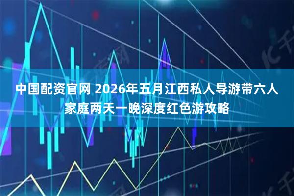 中国配资官网 2026年五月江西私人导游带六人家庭两天一晚深度红色游攻略