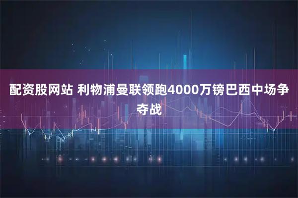 配资股网站 利物浦曼联领跑4000万镑巴西中场争夺战