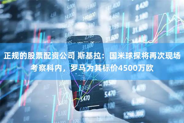正规的股票配资公司 斯基拉：国米球探将再次现场考察科内，罗马为其标价4500万欧
