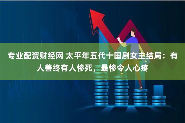 专业配资财经网 太平年五代十国剧女主结局：有人善终有人惨死，最惨令人心疼