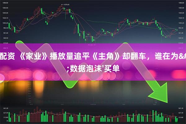 大盘配资 《家业》播放量追平《主角》却翻车，谁在为'数据泡沫'买单