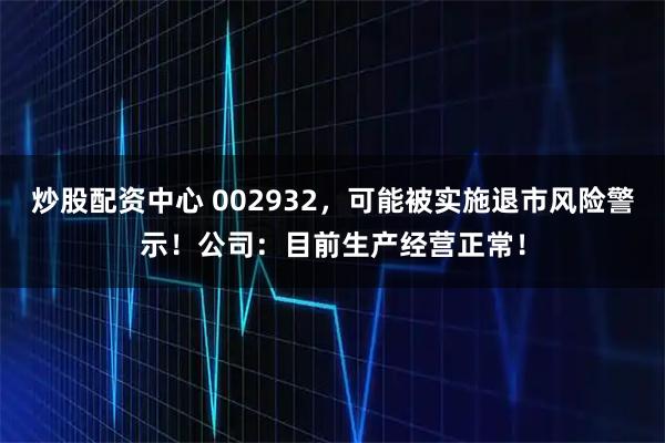 炒股配资中心 002932，可能被实施退市风险警示！公司：目前生产经营正常！