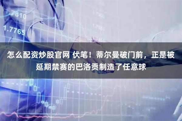 怎么配资炒股官网 伏笔！蒂尔曼破门前，正是被延期禁赛的巴洛贡制造了任意球