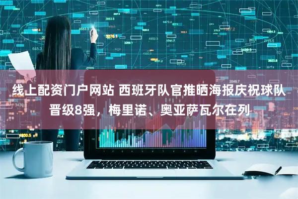 线上配资门户网站 西班牙队官推晒海报庆祝球队晋级8强，梅里诺、奥亚萨瓦尔在列