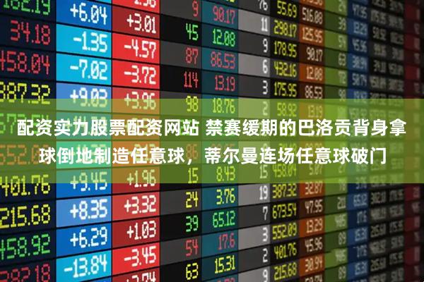 配资实力股票配资网站 禁赛缓期的巴洛贡背身拿球倒地制造任意球，蒂尔曼连场任意球破门