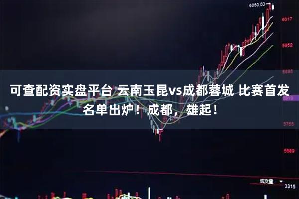 可查配资实盘平台 云南玉昆vs成都蓉城 比赛首发名单出炉！成都，雄起！