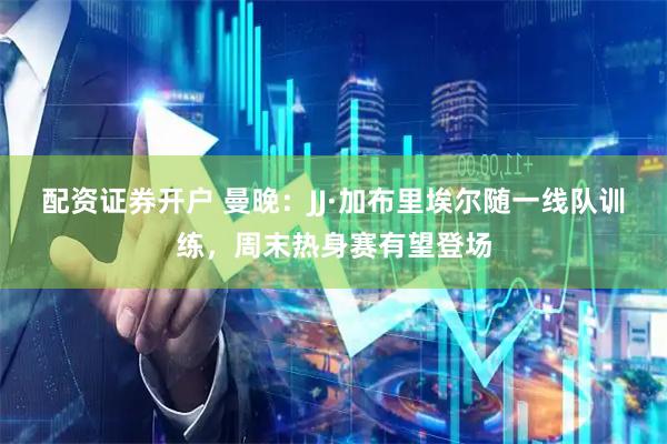 配资证券开户 曼晚：JJ·加布里埃尔随一线队训练，周末热身赛有望登场