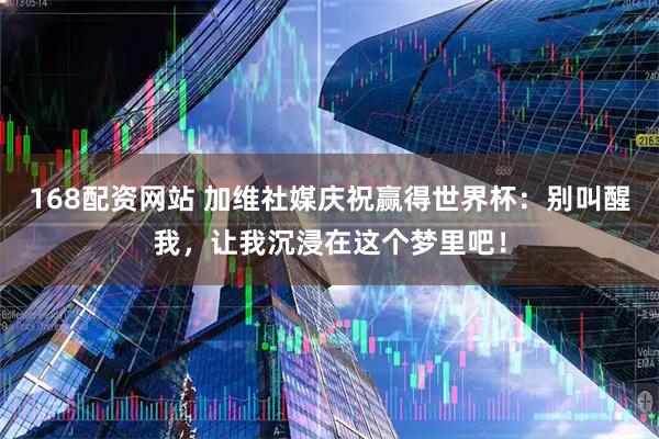 168配资网站 加维社媒庆祝赢得世界杯：别叫醒我，让我沉浸在这个梦里吧！
