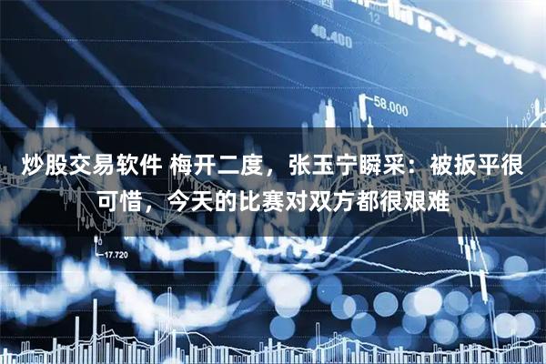 炒股交易软件 梅开二度，张玉宁瞬采：被扳平很可惜，今天的比赛对双方都很艰难