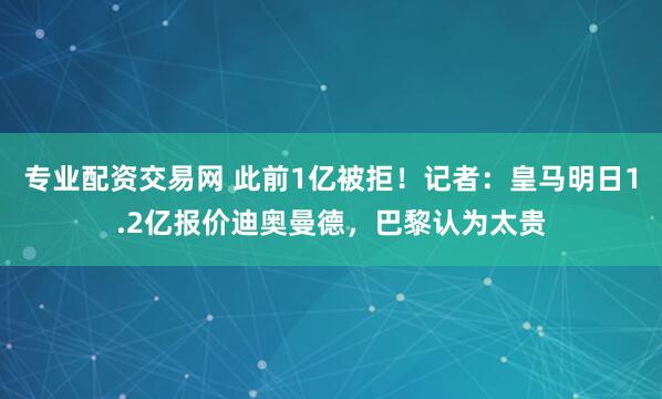 专业配资交易网 此前1亿被拒！记者：皇马明日1.2亿报价迪奥曼德，巴黎认为太贵