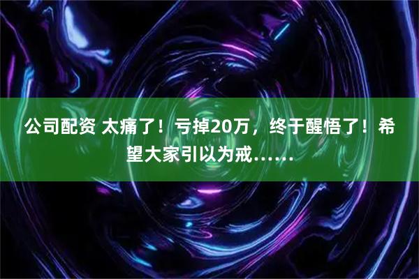 公司配资 太痛了！亏掉20万，终于醒悟了！希望大家引以为戒……