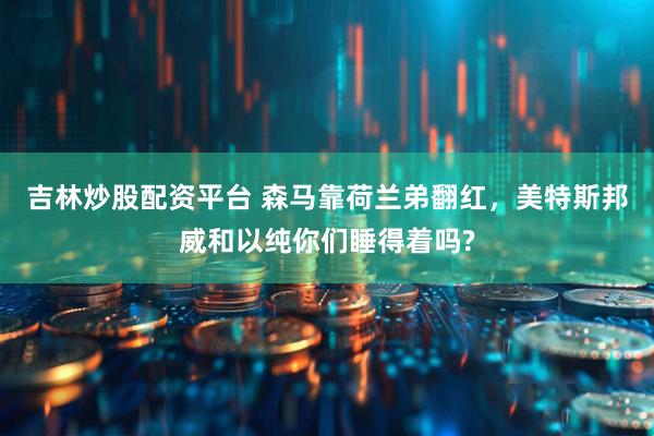 吉林炒股配资平台 森马靠荷兰弟翻红，美特斯邦威和以纯你们睡得着吗?